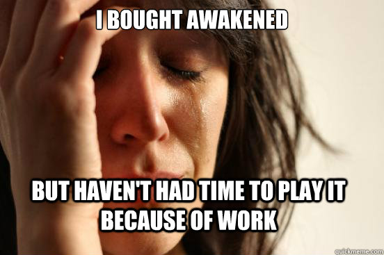 I bought awakened but haven't had time to play it because of work  First World Problems