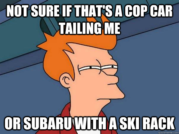 Not sure if that's a cop car tailing me Or Subaru with a ski rack  Futurama Fry