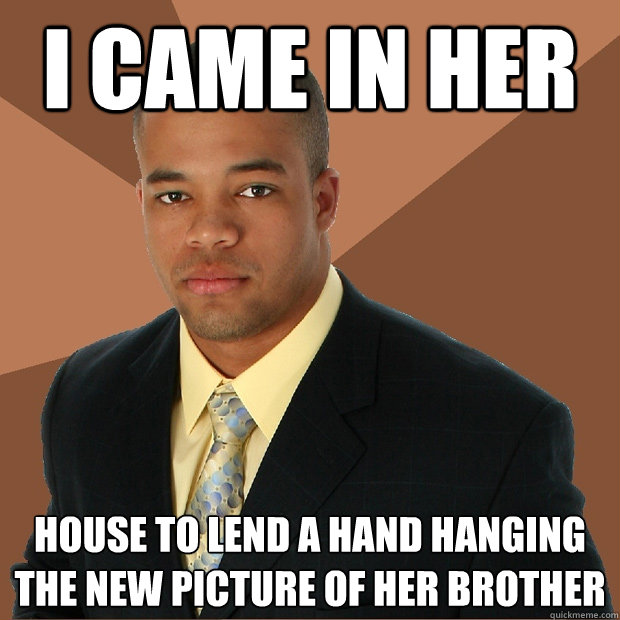 I came in her house to lend a hand hanging the new picture of her brother  Successful Black Man