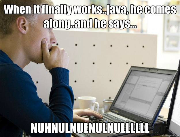 When it finally works..java, he comes along..and he says...  NUHNULNULNULNULLLLLL - When it finally works..java, he comes along..and he says...  NUHNULNULNULNULLLLLL  Programmer