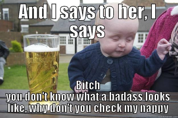 AND I SAYS TO HER, I SAYS BITCH YOU DON'T KNOW WHAT A BADASS LOOKS LIKE, WHY DON'T YOU CHECK MY NAPPY drunk baby