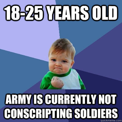 18-25 YEARS OLD ARMY IS CURRENTLY NOT CONSCRIPTING SOLDIERS  Success Kid