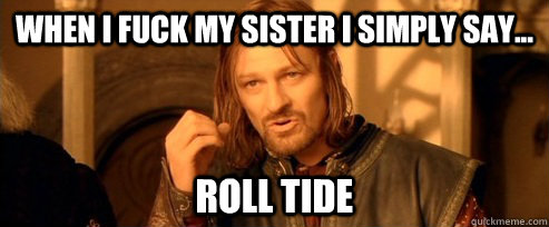 When i fuck my sister I simply say... Roll tide - When i fuck my sister I simply say... Roll tide  One Does Not Simply