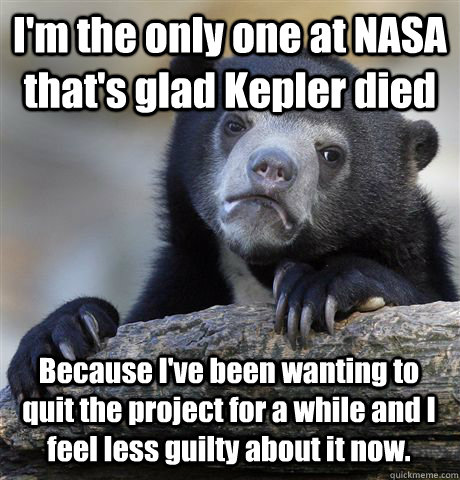 I'm the only one at NASA that's glad Kepler died Because I've been wanting to quit the project for a while and I feel less guilty about it now. - I'm the only one at NASA that's glad Kepler died Because I've been wanting to quit the project for a while and I feel less guilty about it now.  Confession Bear