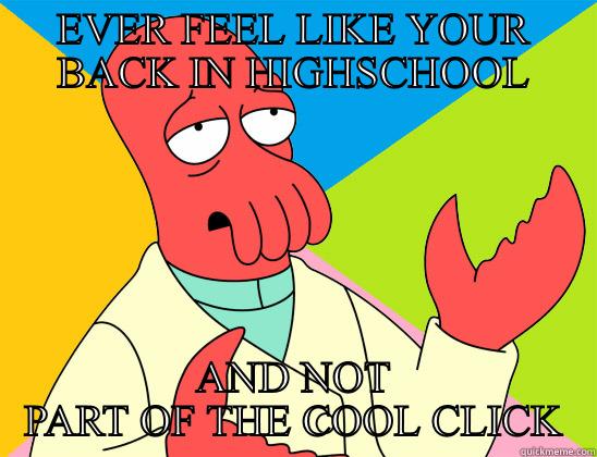 EVER FEEL LIKE YOUR BACK IN HIGHSCHOOL AND NOT PART OF THE COOL CLICK Futurama Zoidberg 