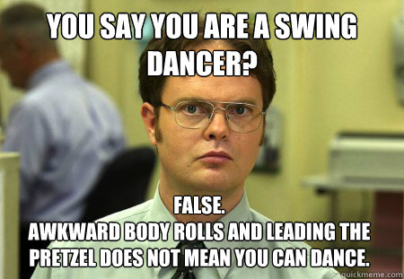 You say you are a swing dancer? False. 
Awkward body rolls and leading the pretzel does not mean you can dance.   Dwight