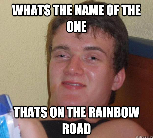 whats the name of the one thats on the rainbow road - whats the name of the one thats on the rainbow road  10 Guy