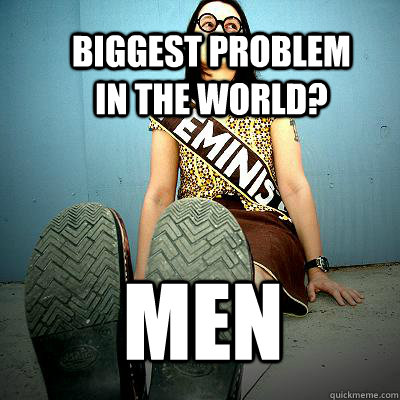 Biggest problem in the world? Men - Biggest problem in the world? Men  Typical Feminist