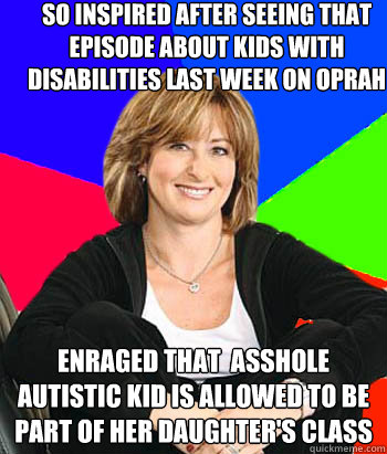 So inspired after seeing that episode about kids with disabilities last week on Oprah Enraged that  asshole autistic kid is allowed to be part of her daughter's class  Sheltering Suburban Mom