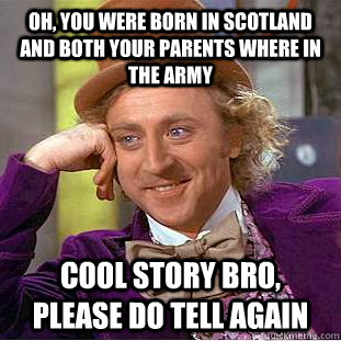 Oh, you were born in Scotland and both your parents where in the army Cool story bro, please do tell again  Condescending Wonka