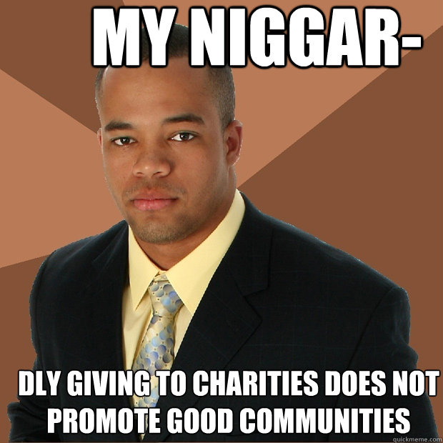 My Niggar- dly giving to charities does not promote good communities  Successful Black Man