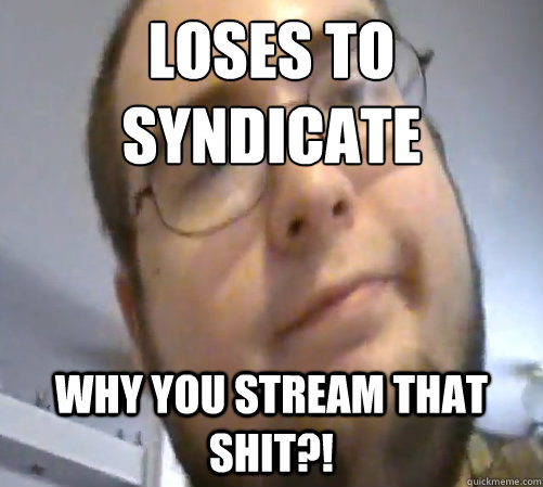 LOSES TO SYNDICATE WHY YOU STREAM THAT SHIT?!  