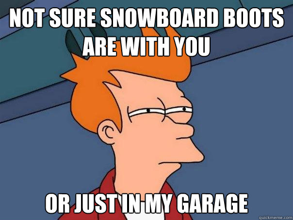 Not sure snowboard boots are with you Or just in my garage  Futurama Fry