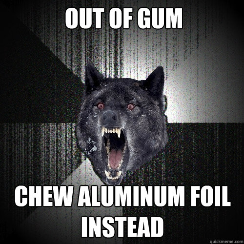 Out of gum Chew aluminum foil instead - Out of gum Chew aluminum foil instead  Insanity Wolf