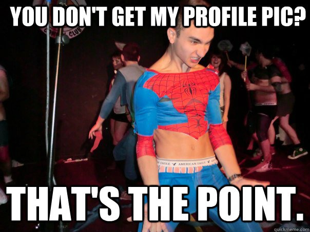 You don't get my profile pic? That's the point.  - You don't get my profile pic? That's the point.   Spider-Tom