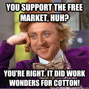 you support the free market, huh? You're right, it did work wonders for cotton!   Creepy Wonka