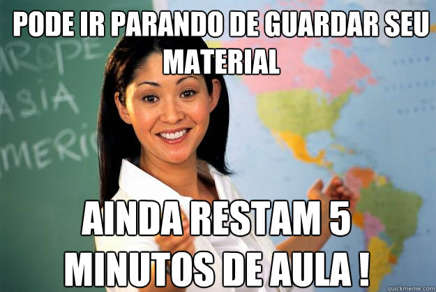 Pode ir parando de guardar seu material Ainda restam 5 minutos de aula !  Unhelpful High School Teacher