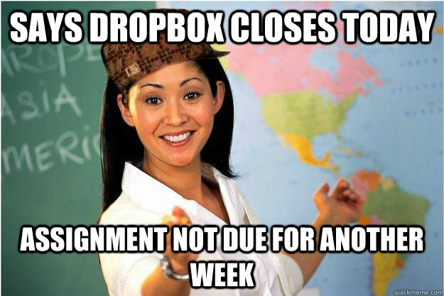 Says dropbox closes today Assignment not due for another week  Scumbag Teacher