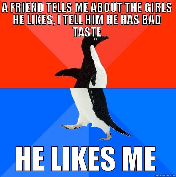 A FRIEND TELLS ME ABOUT THE GIRLS HE LIKES, I TELL HIM HE HAS BAD TASTE HE LIKES ME Socially Awesome Awkward Penguin