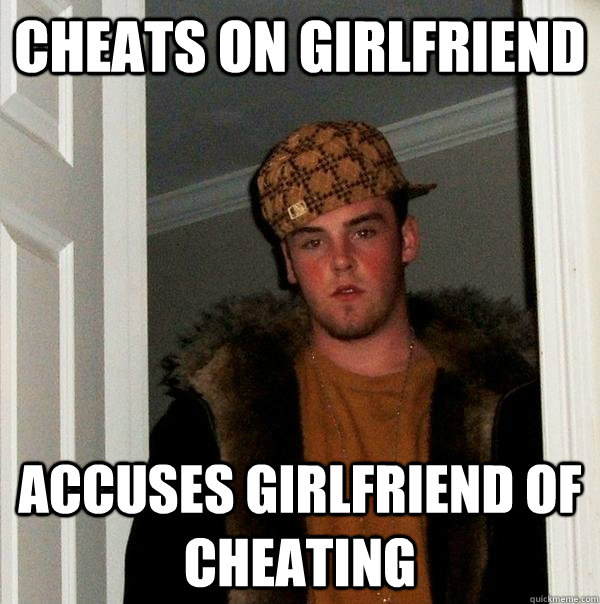 Cheats on girlfriend accuses girlfriend of cheating  Scumbag Steve