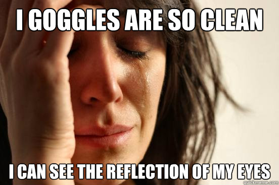 i goggles are so clean i can see the reflection of my eyes  First World Problems