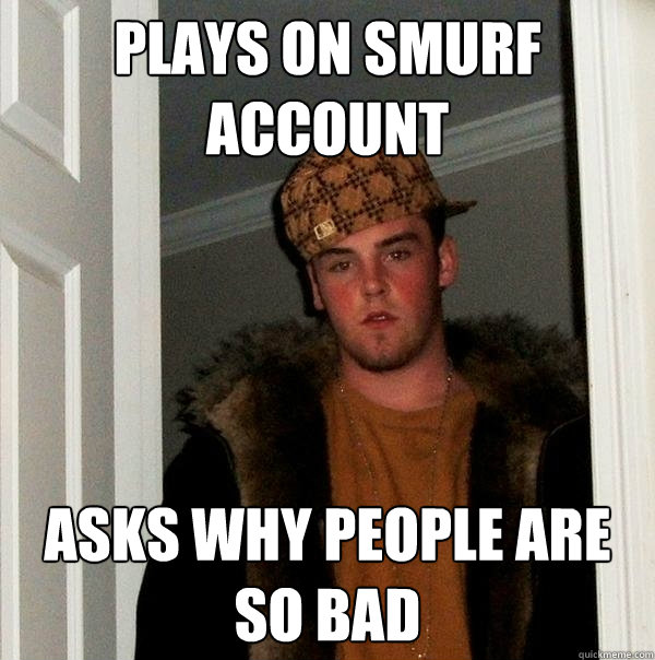 Plays on smurf account Asks why people are so bad  Scumbag Steve