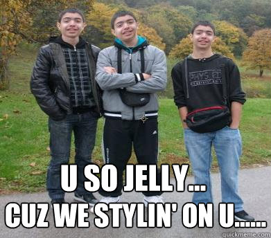 U so jelly...
 Cuz we stylin' on u......  