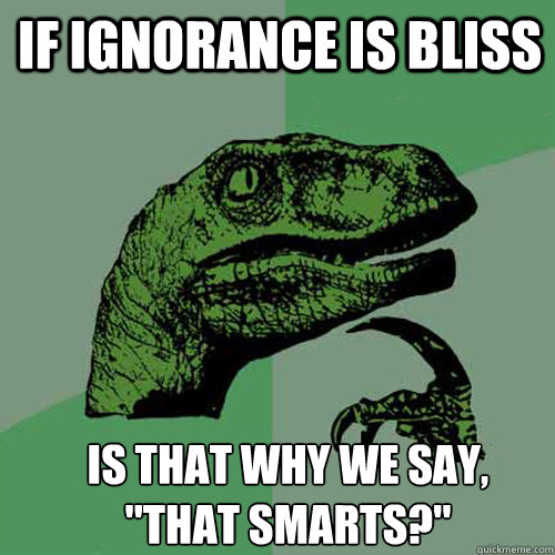 If ignorance is bliss is that why we say, 