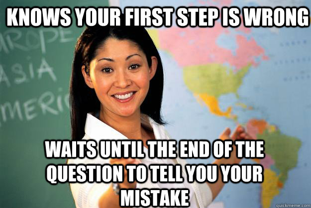 Knows your first step is wrong  Waits until the end of the question to tell you your mistake   Unhelpful High School Teacher