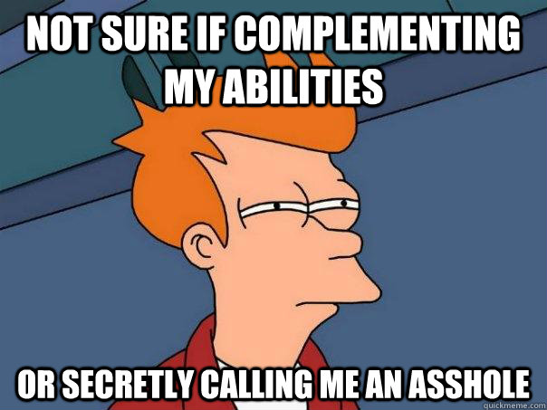 Not sure if complementing my abilities Or secretly calling me an asshole  Futurama Fry