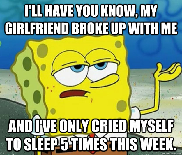 I'll have you know, my girlfriend broke up with me And i've only cried myself to sleep 5 times this week. - I'll have you know, my girlfriend broke up with me And i've only cried myself to sleep 5 times this week.  Tough Spongebob