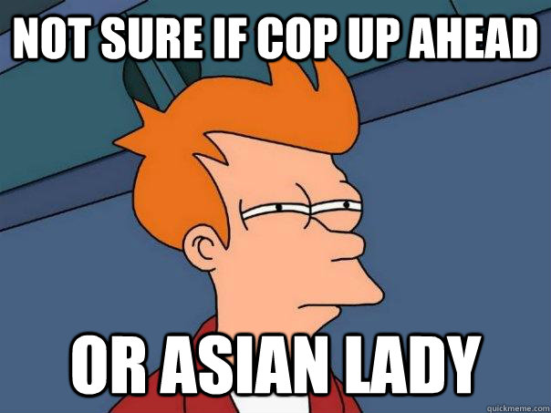 Not sure if Cop up ahead Or Asian lady  Futurama Fry