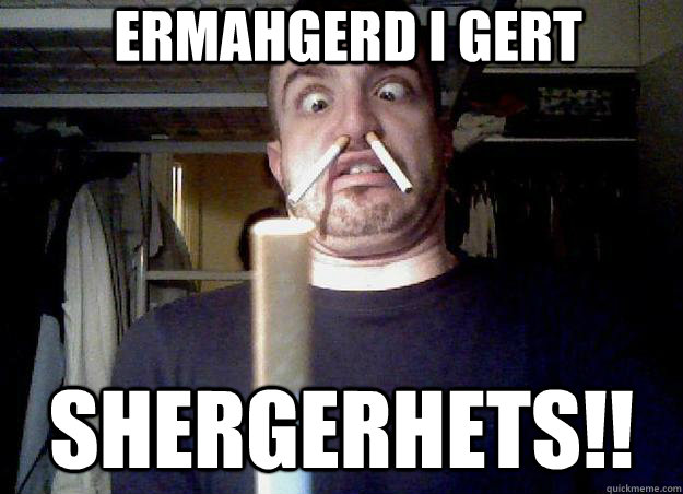 ermahgerd i gert  shergerhets!!  ermahgerd cigarettes