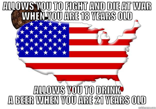 ALLOWS YOU TO FIGHT AND DIE AT WAR WHEN YOU ARE 18 YEARS OLD ALLOWS YOU TO DRINK A BEER WHEN YOU ARE 21 YEARS OLD Scumbag america