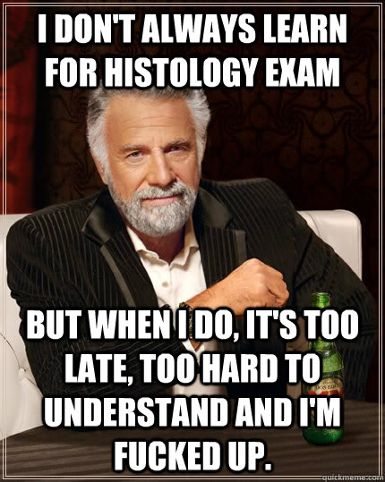 i don't always learn for histology exam But when I do, it's too late, too hard to understand and i'm fucked up.  The Most Interesting Man In The World