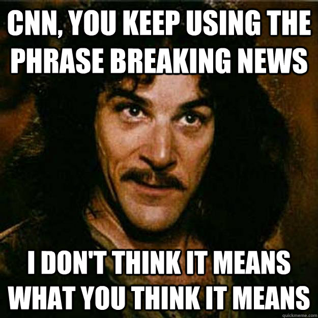 CNN, You keep using the phrase Breaking News I don't think it means what you think it means  Inigo Montoya