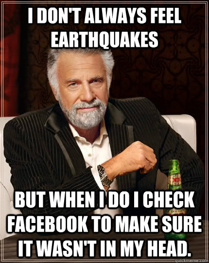 I don't always feel earthquakes But when I do I check Facebook to make sure it wasn't in my head.  The Most Interesting Man In The World