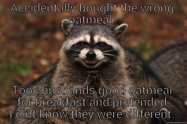 ACCIDENTALLY BOUGHT THE WRONG OATMEAL. TOOK HUSBANDS GOOD OATMEAL FOR BREAKFAST AND PRETENDED I DINT KNOW THEY WERE DIFFERENT. Evil Plotting Raccoon