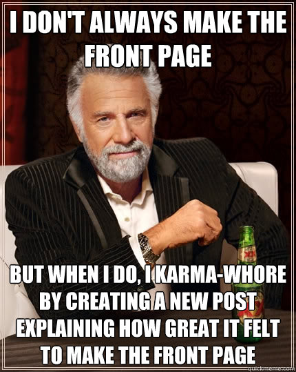 I don't always make the front page But when I do, I karma-whore by creating a new post explaining how great it felt to make the front page  The Most Interesting Man In The World