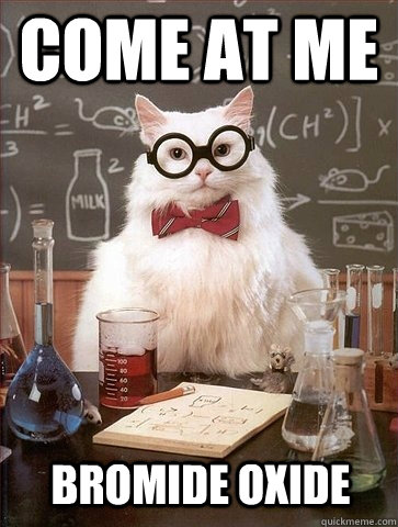 Come at me Bromide Oxide  Chemistry Cat