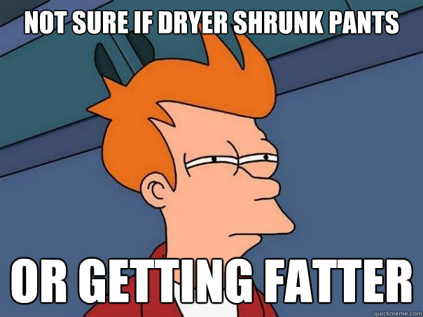 Not sure if dryer shrunk pants or getting fatter  Futurama Fry