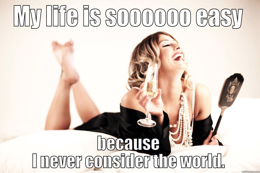 First world problems - MY LIFE IS SOOOOOO EASY BECAUSE I NEVER CONSIDER THE WORLD. Misc