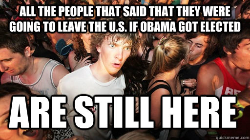 All the people that said that they were going to leave the U.s. if Obama got elected Are still here  Sudden Clarity Clarence