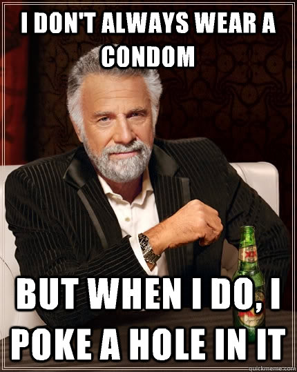 I don't always wear a condom But when I do, I poke a hole in it  The Most Interesting Man In The World