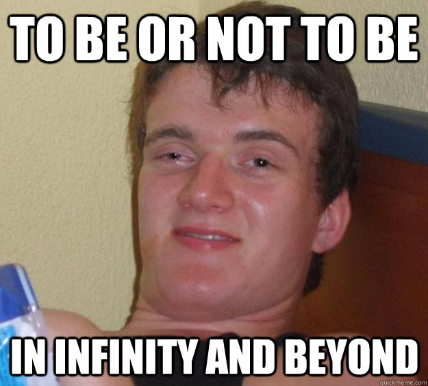 To be or not to be in infinity and beyond  10 Guy