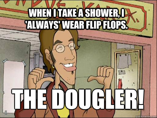 When I take a shower, I 'always' wear flip flops. THE DOUGLER!  