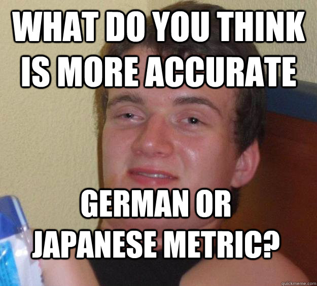 What do you think is more accurate German or Japanese Metric?  10 Guy