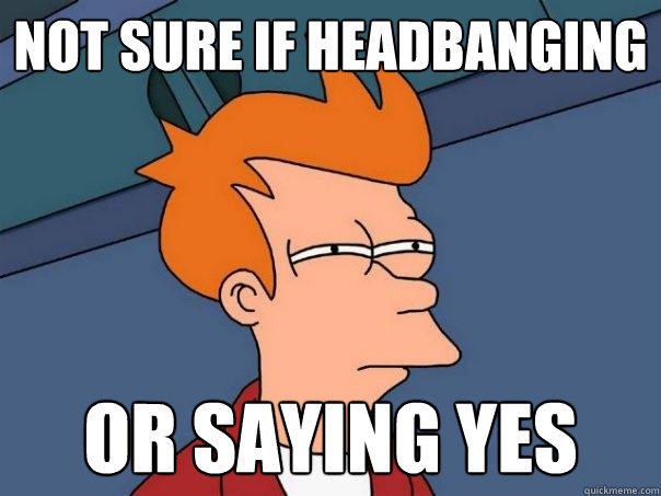 Not sure if headbanging or saying yes  Futurama Fry