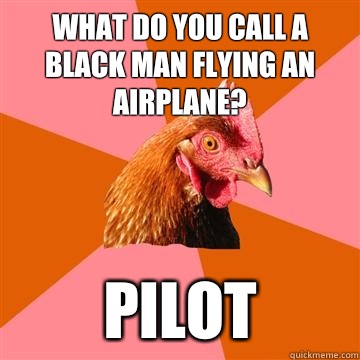 What do you call a black man flying an airplane? Pilot  Anti-Joke Chicken