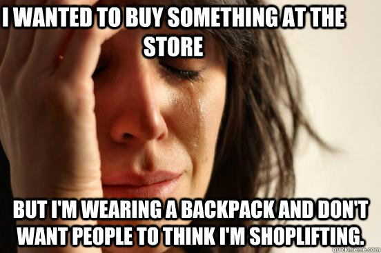 I wanted to buy something at the store but I'm wearing a backpack and don't want people to think I'm shoplifting. - I wanted to buy something at the store but I'm wearing a backpack and don't want people to think I'm shoplifting.  First World Problems